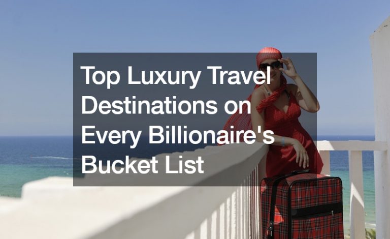 Top Luxury Travel Destinations on Every Billionaires Bucket List